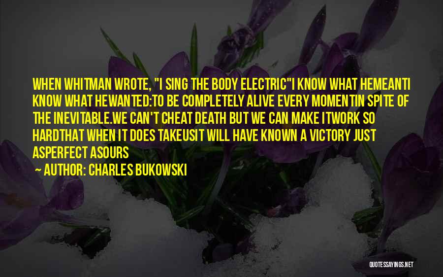 Charles Bukowski Quotes: When Whitman Wrote, I Sing The Body Electrici Know What Hemeanti Know What Hewanted:to Be Completely Alive Every Momentin Spite