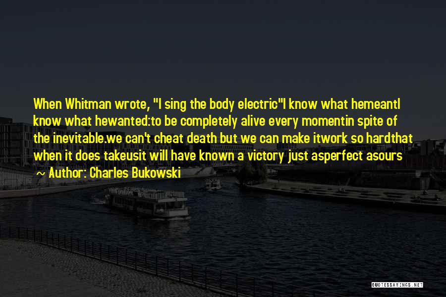 Charles Bukowski Quotes: When Whitman Wrote, I Sing The Body Electrici Know What Hemeanti Know What Hewanted:to Be Completely Alive Every Momentin Spite