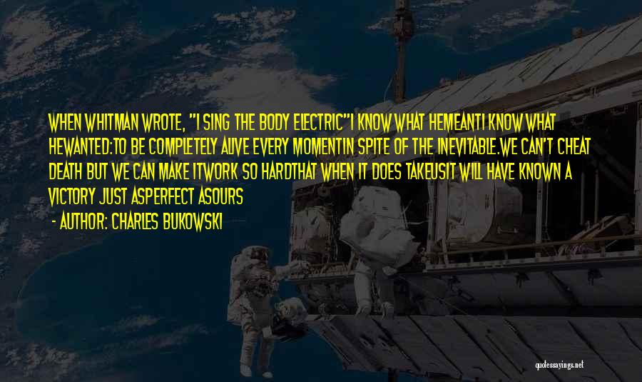 Charles Bukowski Quotes: When Whitman Wrote, I Sing The Body Electrici Know What Hemeanti Know What Hewanted:to Be Completely Alive Every Momentin Spite