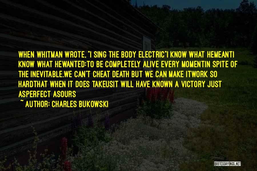 Charles Bukowski Quotes: When Whitman Wrote, I Sing The Body Electrici Know What Hemeanti Know What Hewanted:to Be Completely Alive Every Momentin Spite