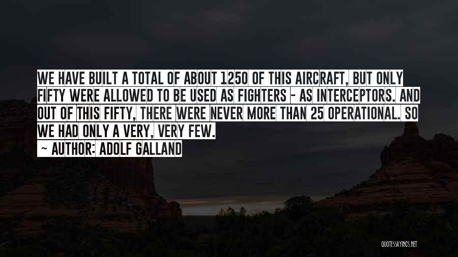 Adolf Galland Quotes: We Have Built A Total Of About 1250 Of This Aircraft, But Only Fifty Were Allowed To Be Used As