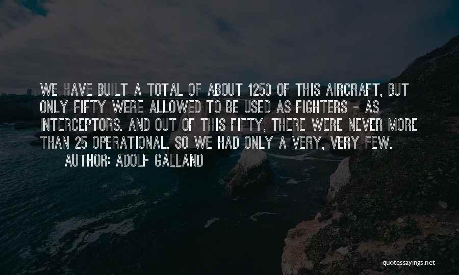 Adolf Galland Quotes: We Have Built A Total Of About 1250 Of This Aircraft, But Only Fifty Were Allowed To Be Used As