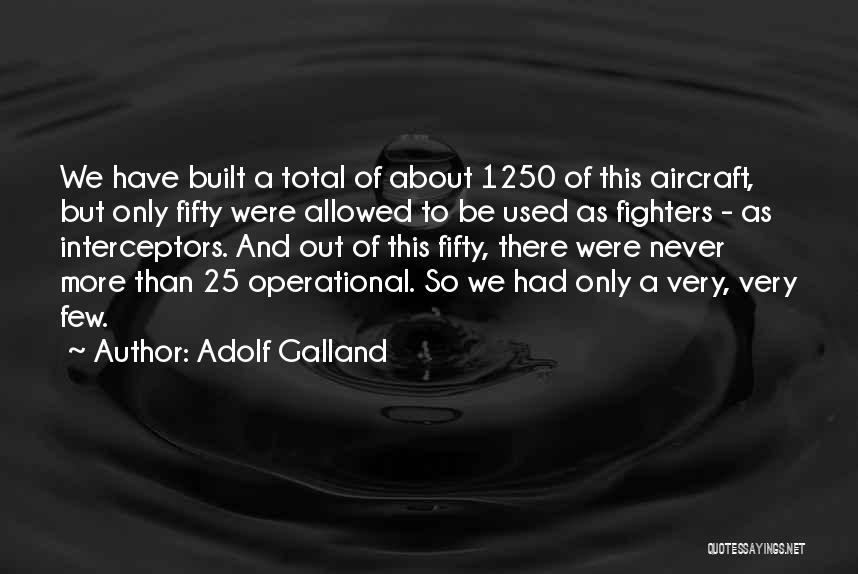 Adolf Galland Quotes: We Have Built A Total Of About 1250 Of This Aircraft, But Only Fifty Were Allowed To Be Used As