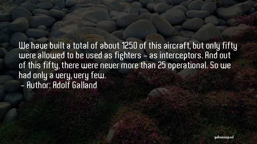 Adolf Galland Quotes: We Have Built A Total Of About 1250 Of This Aircraft, But Only Fifty Were Allowed To Be Used As