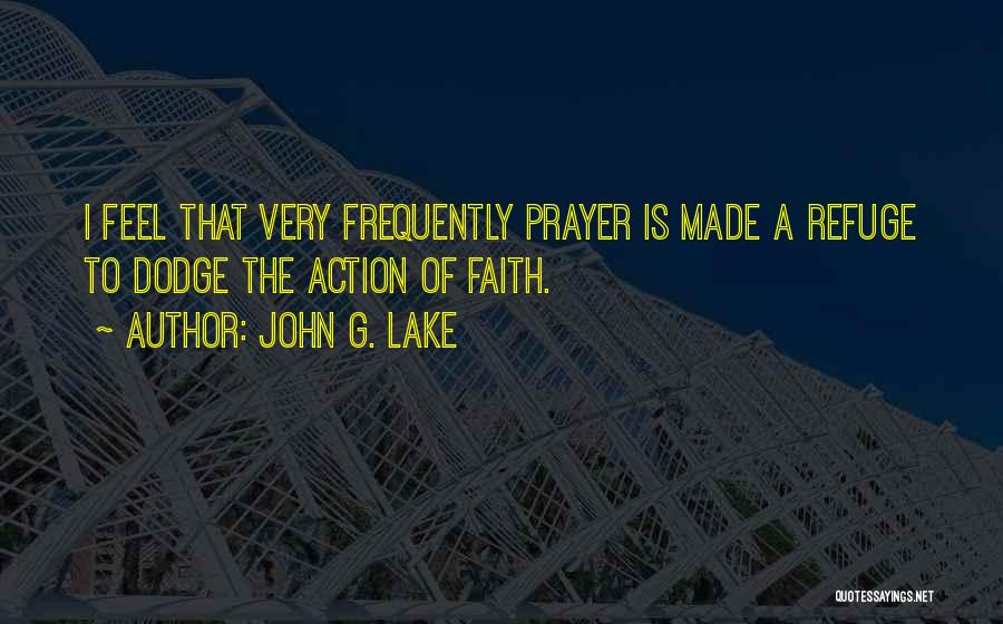 John G. Lake Quotes: I Feel That Very Frequently Prayer Is Made A Refuge To Dodge The Action Of Faith.