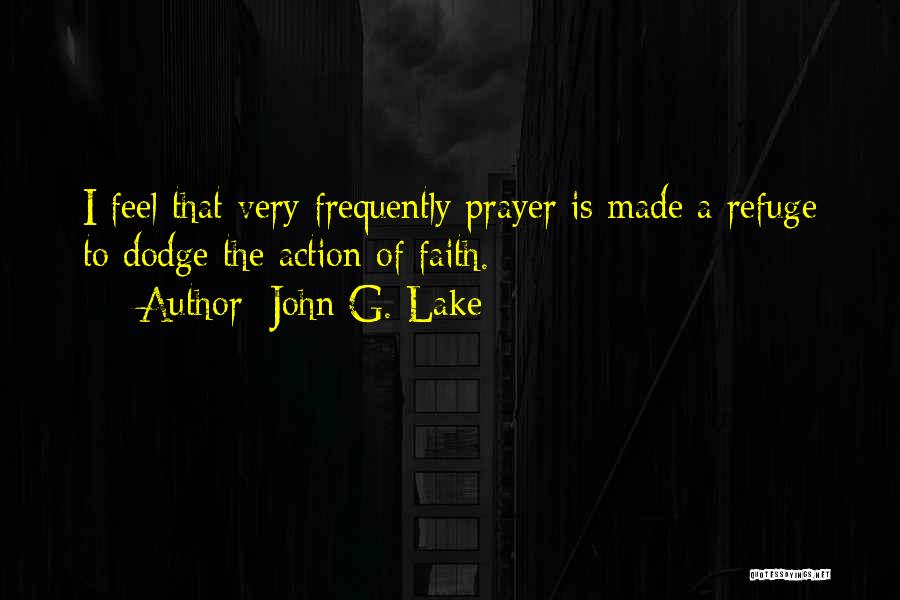 John G. Lake Quotes: I Feel That Very Frequently Prayer Is Made A Refuge To Dodge The Action Of Faith.
