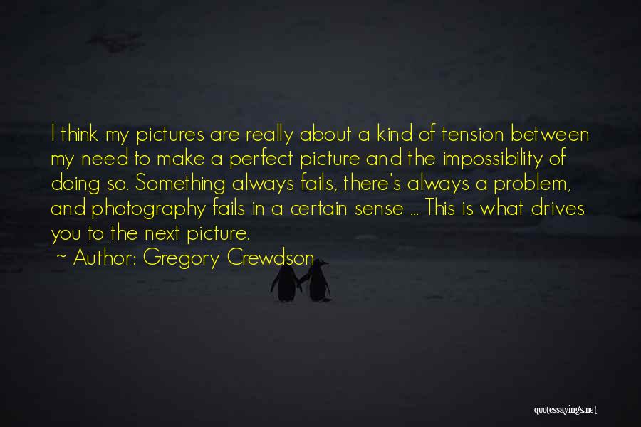 Gregory Crewdson Quotes: I Think My Pictures Are Really About A Kind Of Tension Between My Need To Make A Perfect Picture And