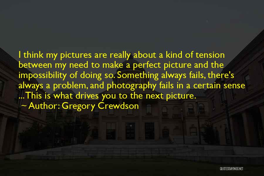 Gregory Crewdson Quotes: I Think My Pictures Are Really About A Kind Of Tension Between My Need To Make A Perfect Picture And