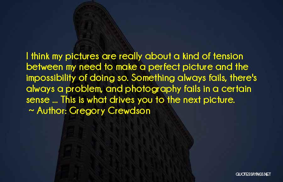 Gregory Crewdson Quotes: I Think My Pictures Are Really About A Kind Of Tension Between My Need To Make A Perfect Picture And