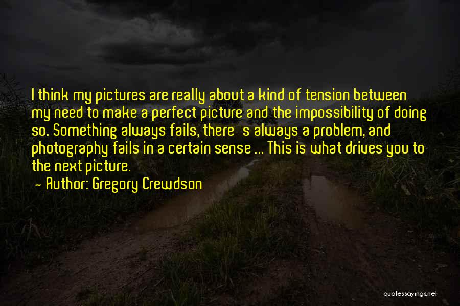 Gregory Crewdson Quotes: I Think My Pictures Are Really About A Kind Of Tension Between My Need To Make A Perfect Picture And