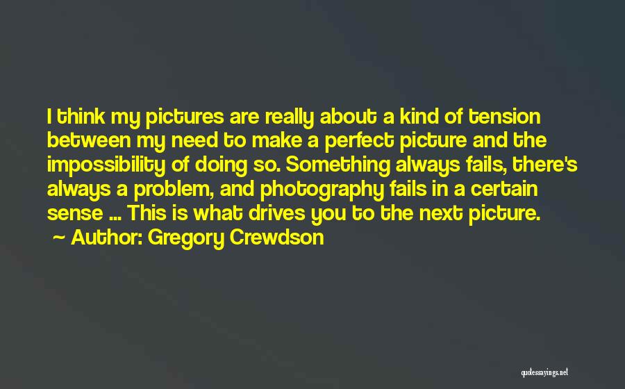 Gregory Crewdson Quotes: I Think My Pictures Are Really About A Kind Of Tension Between My Need To Make A Perfect Picture And