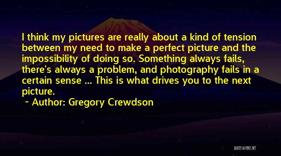 Gregory Crewdson Quotes: I Think My Pictures Are Really About A Kind Of Tension Between My Need To Make A Perfect Picture And