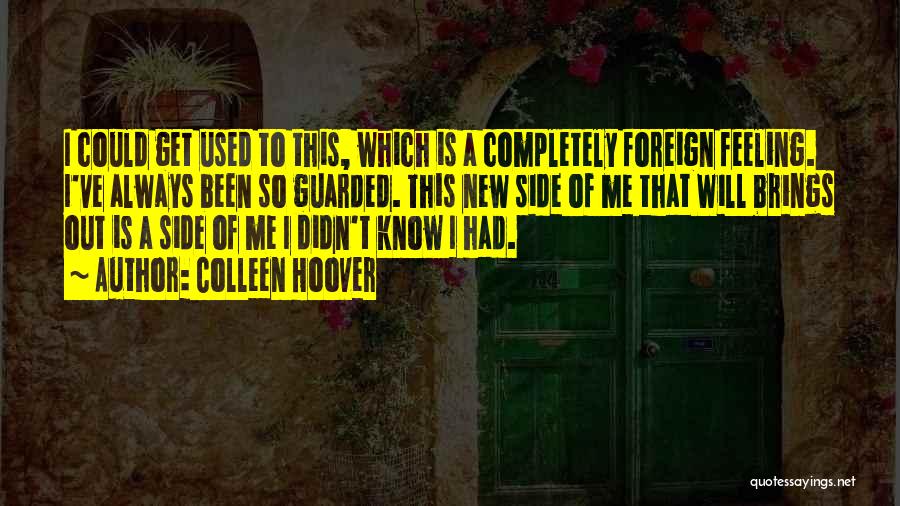 Colleen Hoover Quotes: I Could Get Used To This, Which Is A Completely Foreign Feeling. I've Always Been So Guarded. This New Side