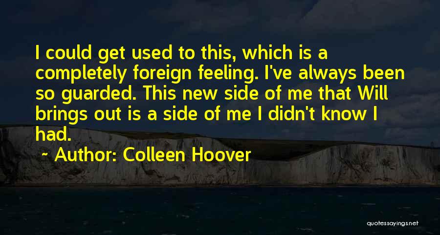 Colleen Hoover Quotes: I Could Get Used To This, Which Is A Completely Foreign Feeling. I've Always Been So Guarded. This New Side