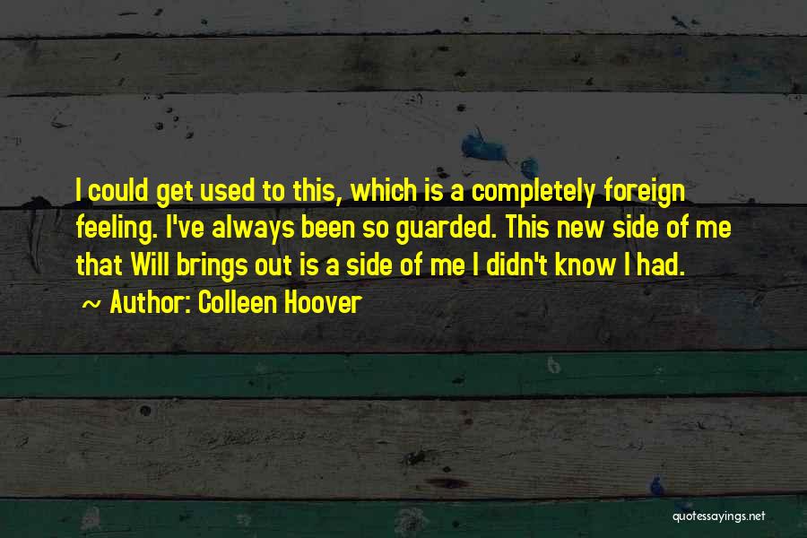 Colleen Hoover Quotes: I Could Get Used To This, Which Is A Completely Foreign Feeling. I've Always Been So Guarded. This New Side