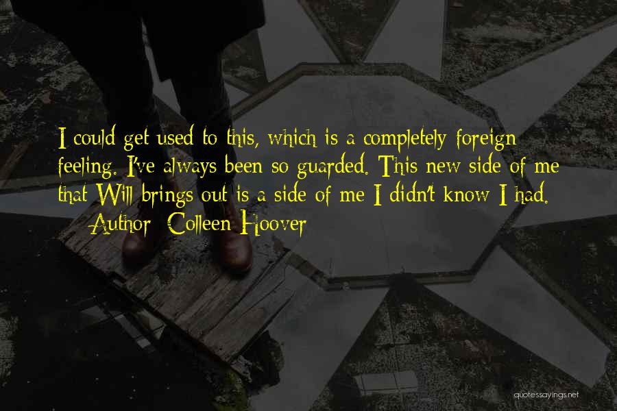 Colleen Hoover Quotes: I Could Get Used To This, Which Is A Completely Foreign Feeling. I've Always Been So Guarded. This New Side