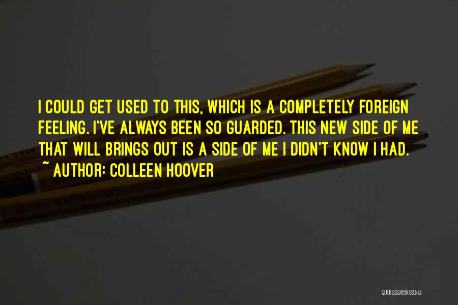 Colleen Hoover Quotes: I Could Get Used To This, Which Is A Completely Foreign Feeling. I've Always Been So Guarded. This New Side