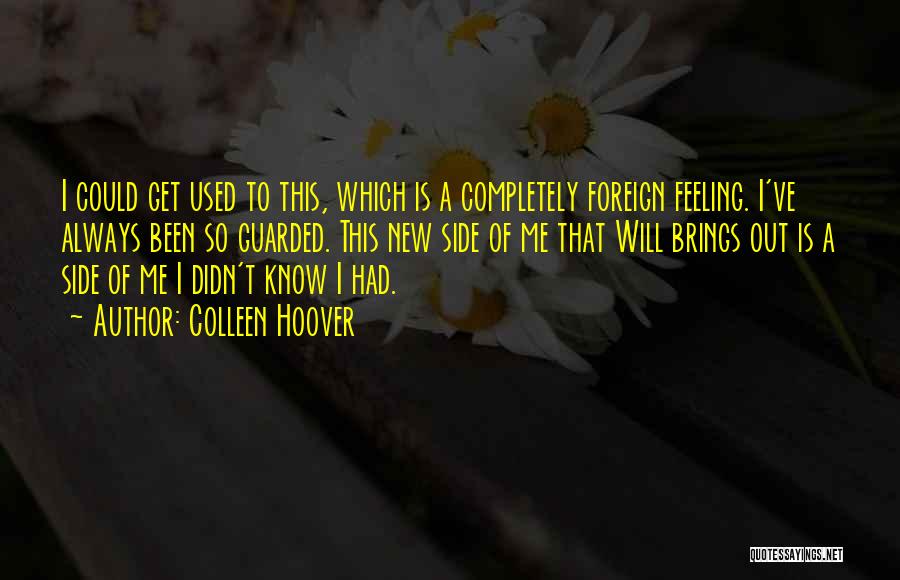 Colleen Hoover Quotes: I Could Get Used To This, Which Is A Completely Foreign Feeling. I've Always Been So Guarded. This New Side