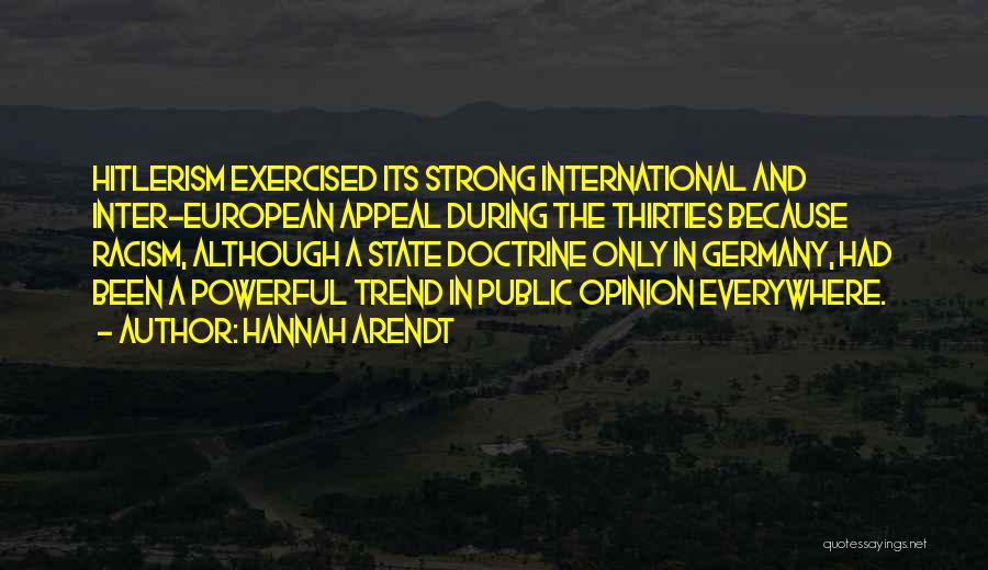 Hannah Arendt Quotes: Hitlerism Exercised Its Strong International And Inter-european Appeal During The Thirties Because Racism, Although A State Doctrine Only In Germany,