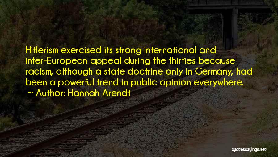 Hannah Arendt Quotes: Hitlerism Exercised Its Strong International And Inter-european Appeal During The Thirties Because Racism, Although A State Doctrine Only In Germany,