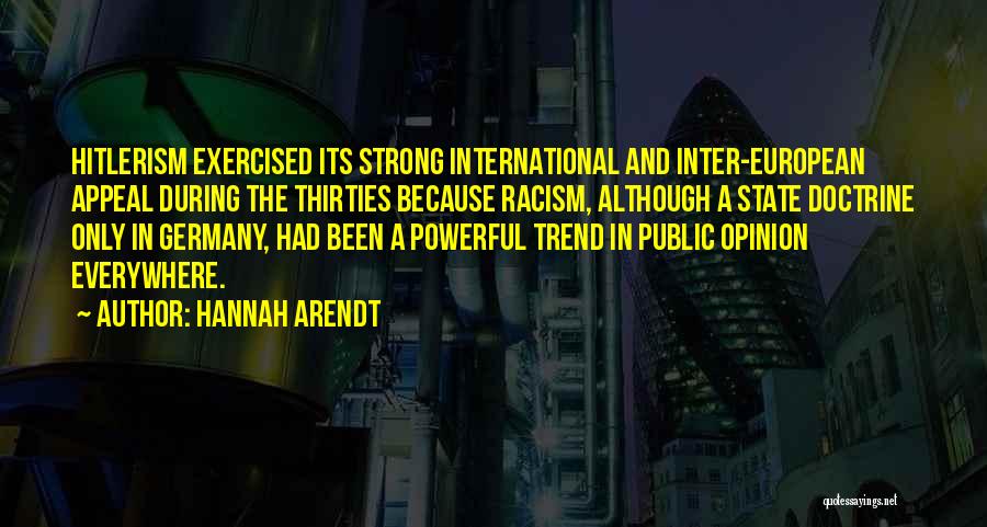Hannah Arendt Quotes: Hitlerism Exercised Its Strong International And Inter-european Appeal During The Thirties Because Racism, Although A State Doctrine Only In Germany,