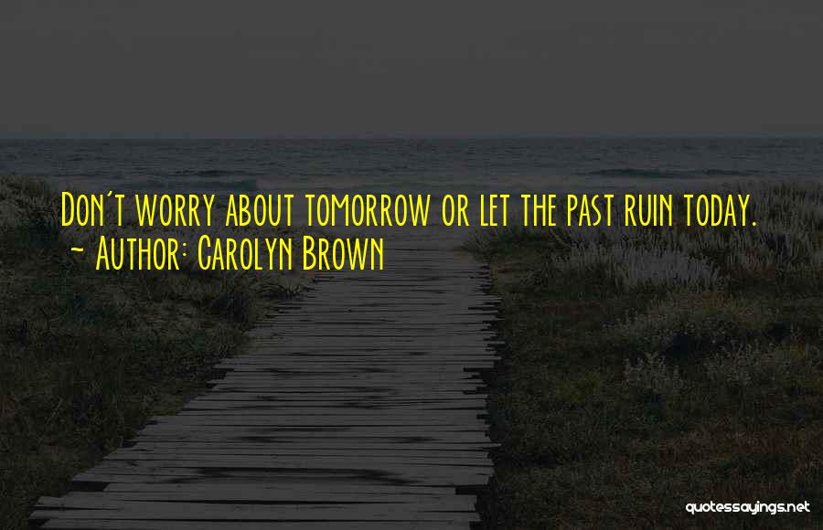 Carolyn Brown Quotes: Don't Worry About Tomorrow Or Let The Past Ruin Today.