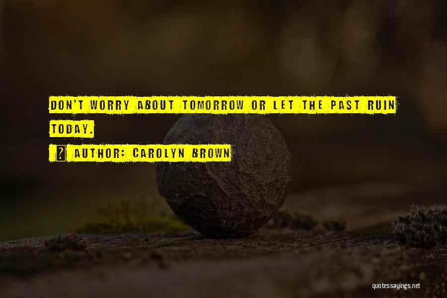 Carolyn Brown Quotes: Don't Worry About Tomorrow Or Let The Past Ruin Today.