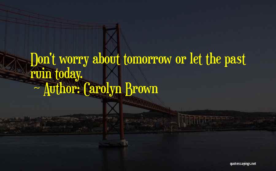 Carolyn Brown Quotes: Don't Worry About Tomorrow Or Let The Past Ruin Today.