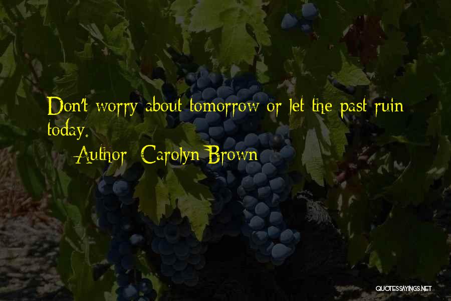 Carolyn Brown Quotes: Don't Worry About Tomorrow Or Let The Past Ruin Today.