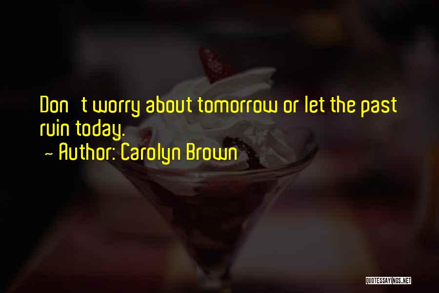 Carolyn Brown Quotes: Don't Worry About Tomorrow Or Let The Past Ruin Today.