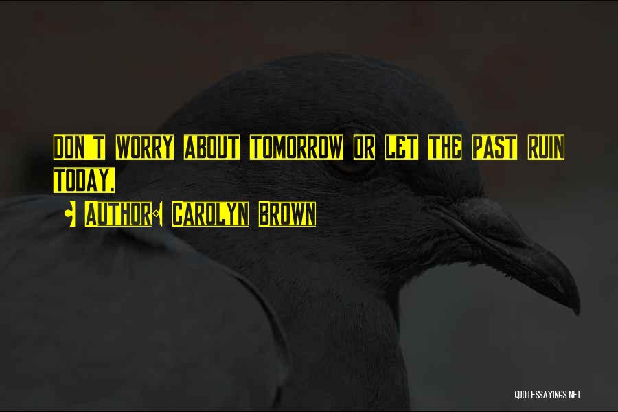 Carolyn Brown Quotes: Don't Worry About Tomorrow Or Let The Past Ruin Today.