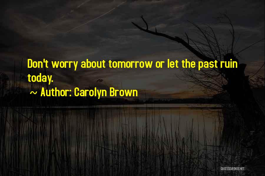 Carolyn Brown Quotes: Don't Worry About Tomorrow Or Let The Past Ruin Today.