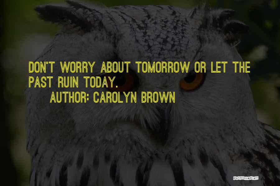 Carolyn Brown Quotes: Don't Worry About Tomorrow Or Let The Past Ruin Today.
