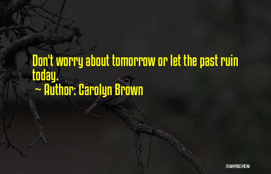 Carolyn Brown Quotes: Don't Worry About Tomorrow Or Let The Past Ruin Today.