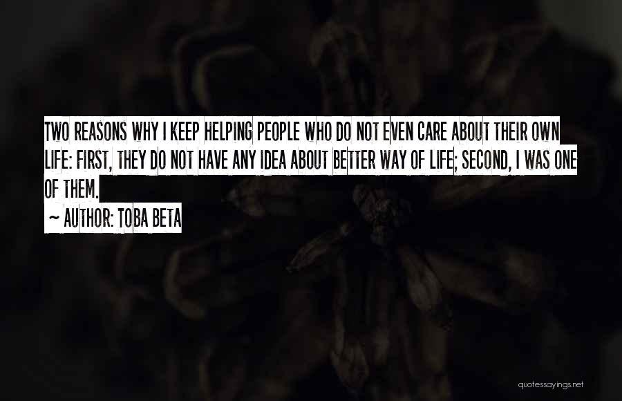 Toba Beta Quotes: Two Reasons Why I Keep Helping People Who Do Not Even Care About Their Own Life: First, They Do Not