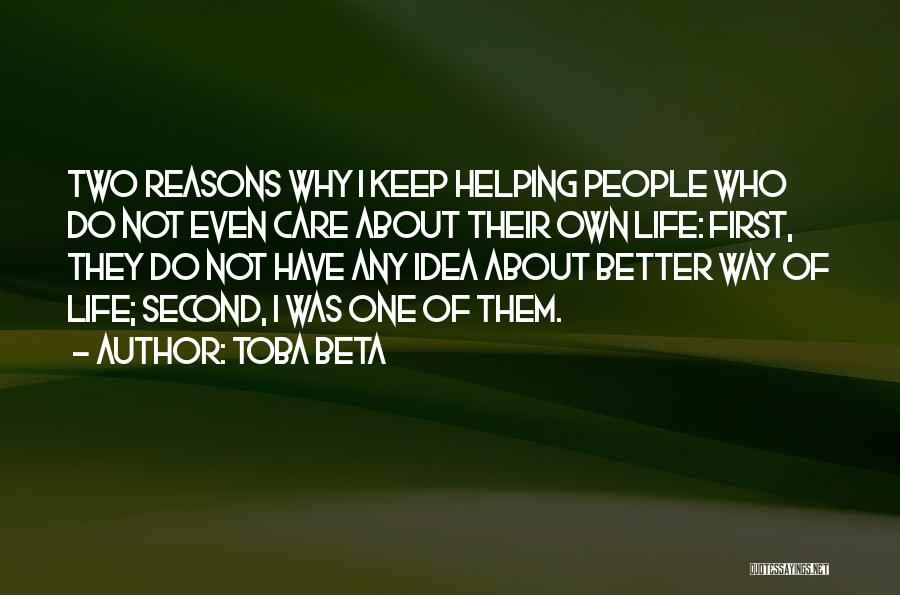 Toba Beta Quotes: Two Reasons Why I Keep Helping People Who Do Not Even Care About Their Own Life: First, They Do Not