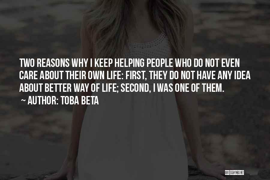 Toba Beta Quotes: Two Reasons Why I Keep Helping People Who Do Not Even Care About Their Own Life: First, They Do Not