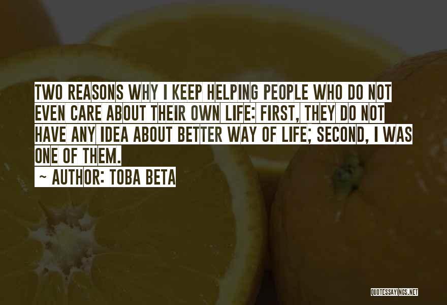 Toba Beta Quotes: Two Reasons Why I Keep Helping People Who Do Not Even Care About Their Own Life: First, They Do Not