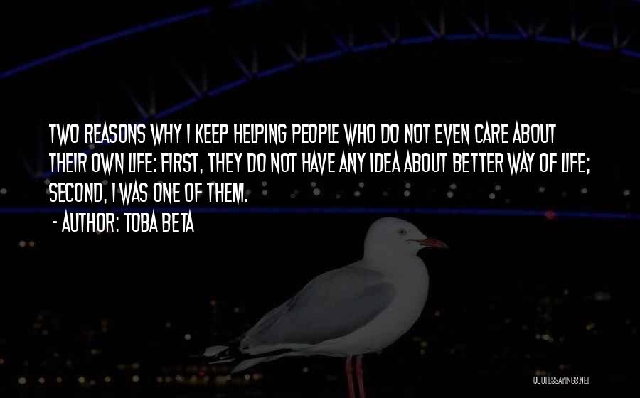 Toba Beta Quotes: Two Reasons Why I Keep Helping People Who Do Not Even Care About Their Own Life: First, They Do Not