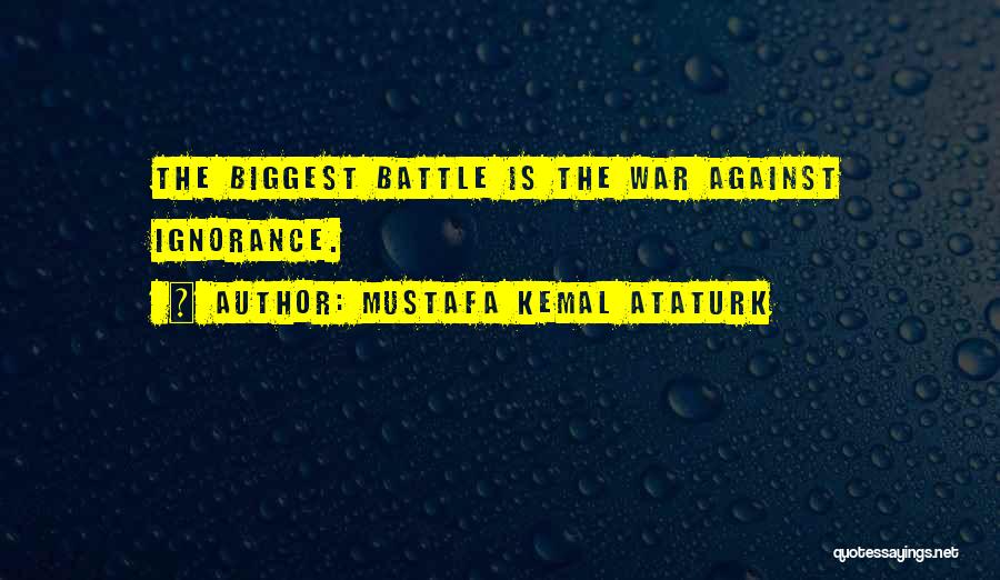 Mustafa Kemal Ataturk Quotes: The Biggest Battle Is The War Against Ignorance.