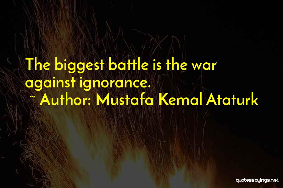 Mustafa Kemal Ataturk Quotes: The Biggest Battle Is The War Against Ignorance.
