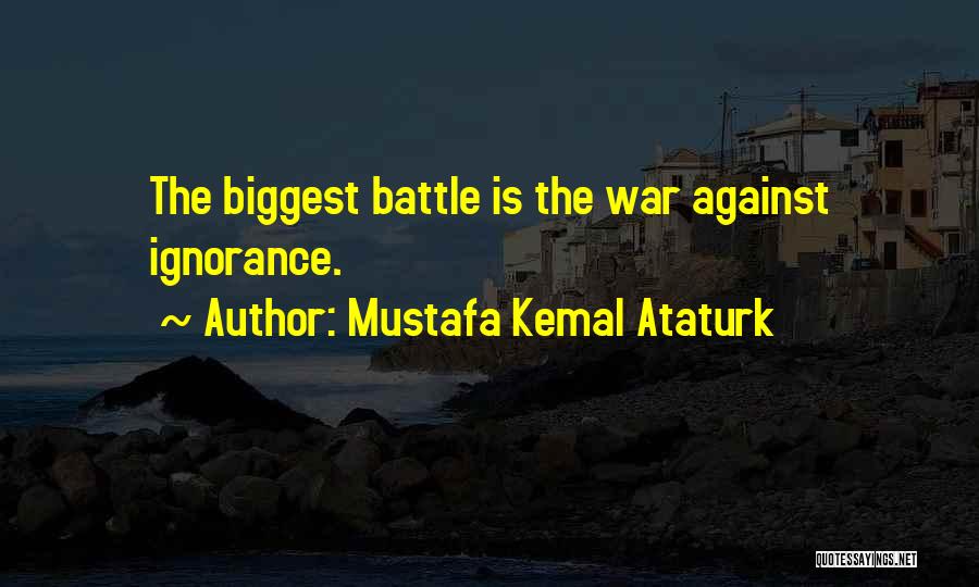 Mustafa Kemal Ataturk Quotes: The Biggest Battle Is The War Against Ignorance.