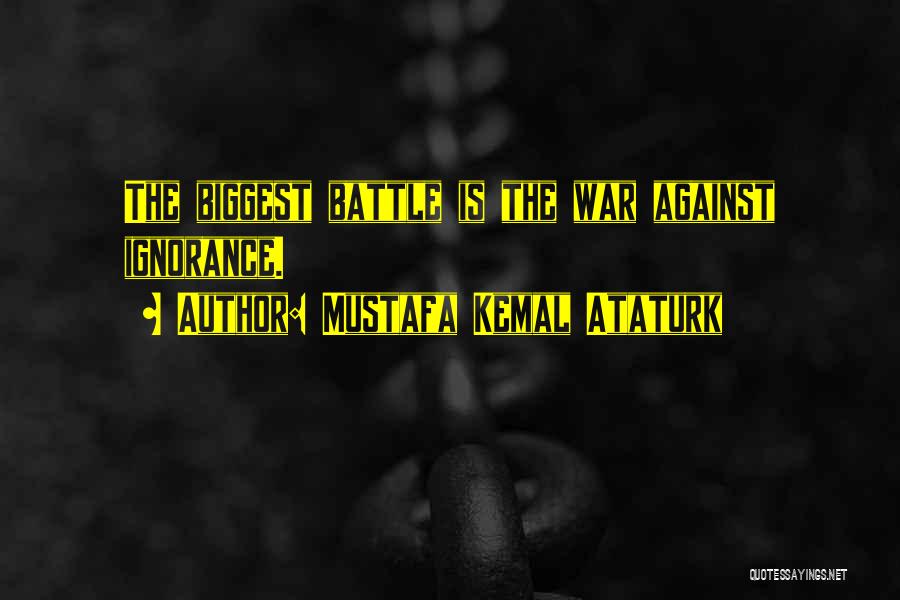 Mustafa Kemal Ataturk Quotes: The Biggest Battle Is The War Against Ignorance.