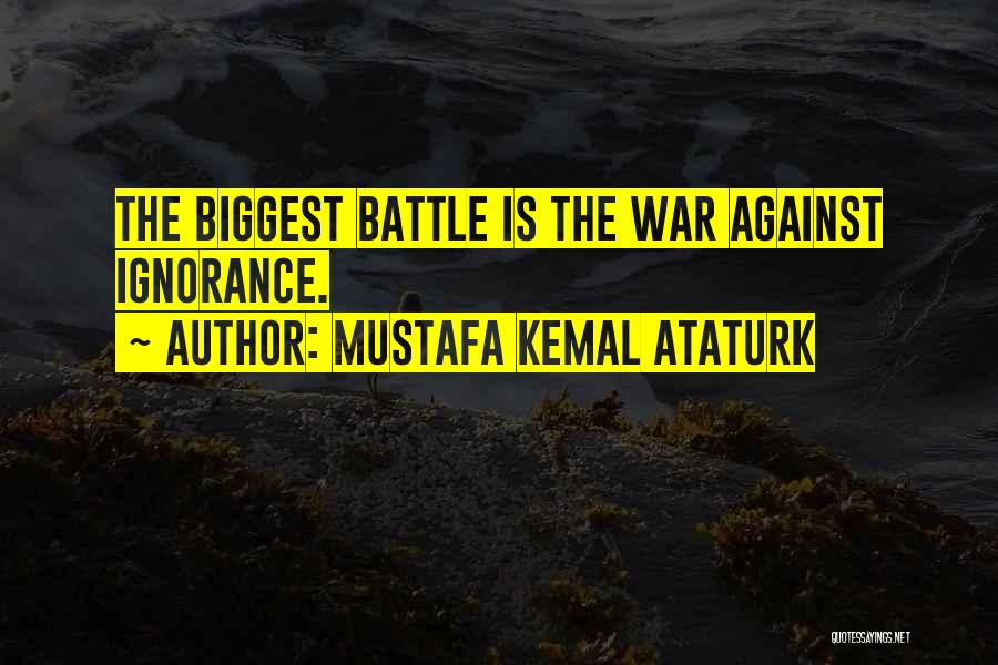 Mustafa Kemal Ataturk Quotes: The Biggest Battle Is The War Against Ignorance.