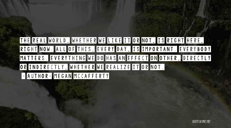 Megan McCafferty Quotes: The Real World, Whether We Like It Or Not, Is Right Here, Right Now. All Of This, Every Day, Is