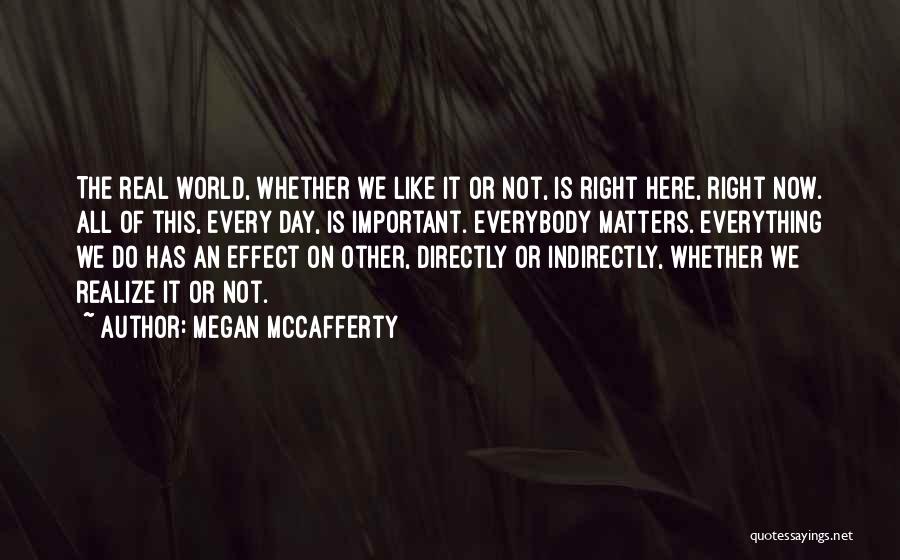 Megan McCafferty Quotes: The Real World, Whether We Like It Or Not, Is Right Here, Right Now. All Of This, Every Day, Is