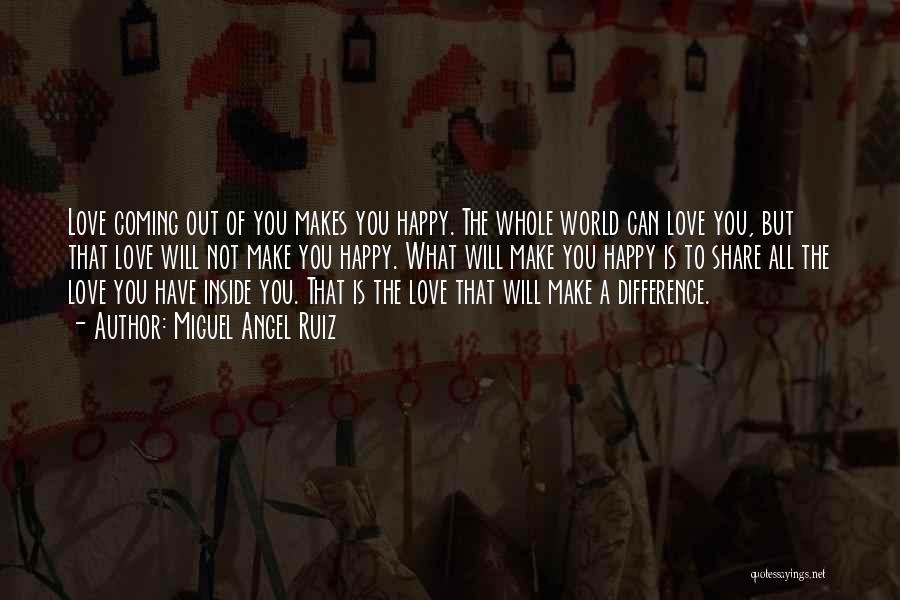 Miguel Angel Ruiz Quotes: Love Coming Out Of You Makes You Happy. The Whole World Can Love You, But That Love Will Not Make