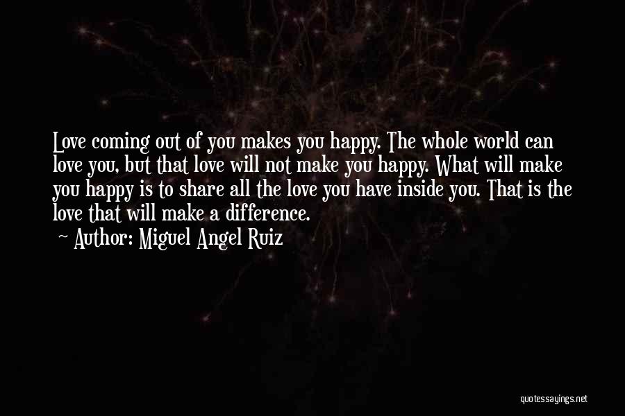 Miguel Angel Ruiz Quotes: Love Coming Out Of You Makes You Happy. The Whole World Can Love You, But That Love Will Not Make