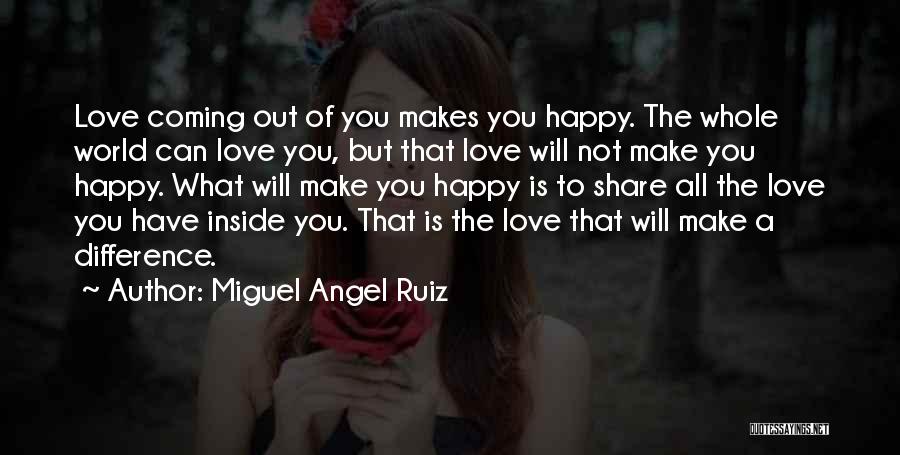 Miguel Angel Ruiz Quotes: Love Coming Out Of You Makes You Happy. The Whole World Can Love You, But That Love Will Not Make