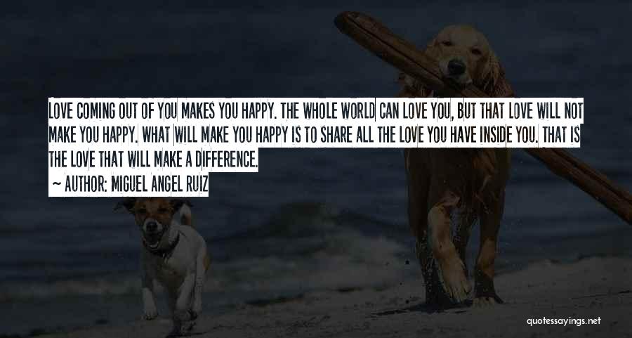 Miguel Angel Ruiz Quotes: Love Coming Out Of You Makes You Happy. The Whole World Can Love You, But That Love Will Not Make